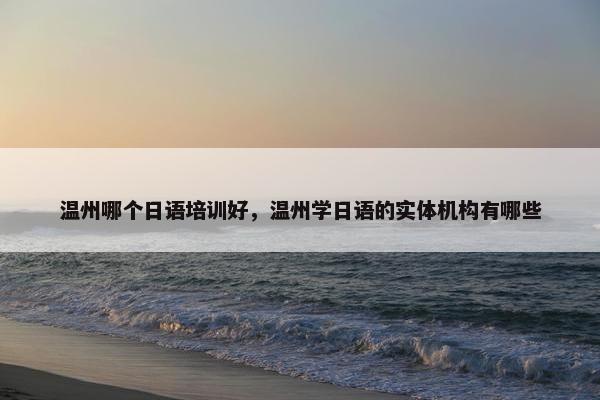 温州哪个日语培训好，温州学日语的实体机构有哪些