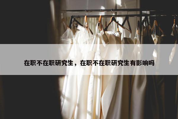 在职不在职研究生，在职不在职研究生有影响吗