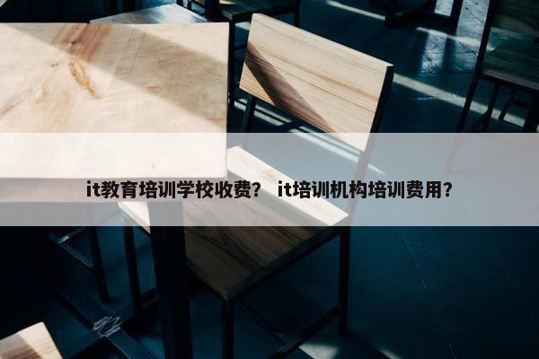 it教育培训学校收费？ it培训机构培训费用？