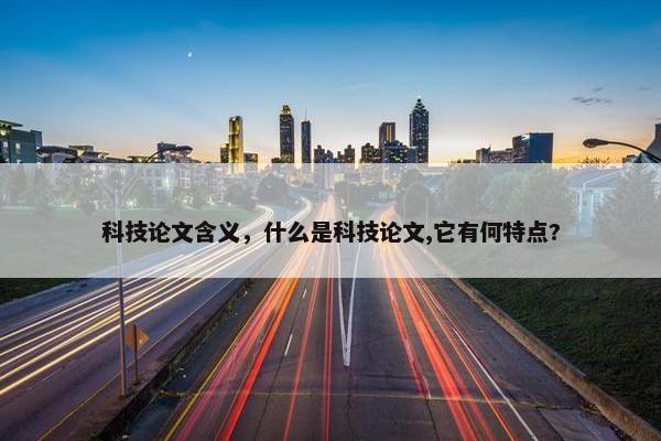 科技论文含义，什么是科技论文,它有何特点?
