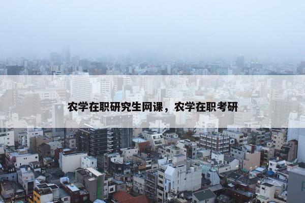 农学在职研究生网课，农学在职考研