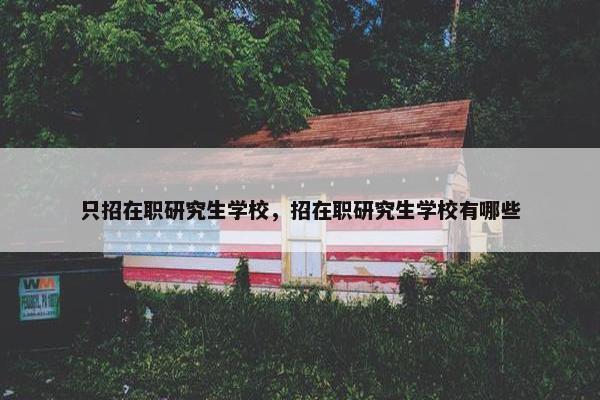 只招在职研究生学校，招在职研究生学校有哪些