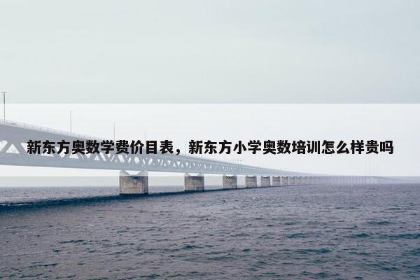 新东方奥数学费价目表，新东方小学奥数培训怎么样贵吗