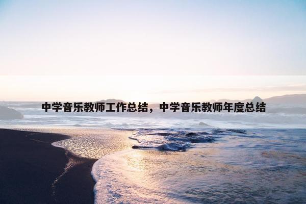 中学音乐教师工作总结，中学音乐教师年度总结