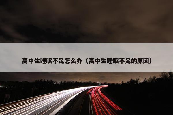 高中生睡眠不足怎么办（高中生睡眠不足的原因）