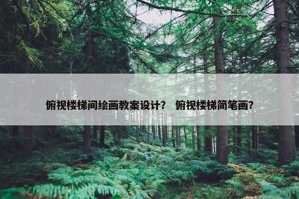 俯视楼梯间绘画教案设计？ 俯视楼梯简笔画？