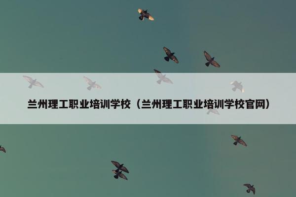 兰州理工职业培训学校（兰州理工职业培训学校官网）