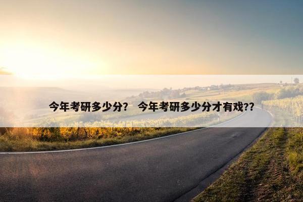 今年考研多少分？ 今年考研多少分才有戏?？