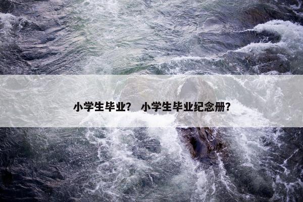 小学生毕业？ 小学生毕业纪念册？