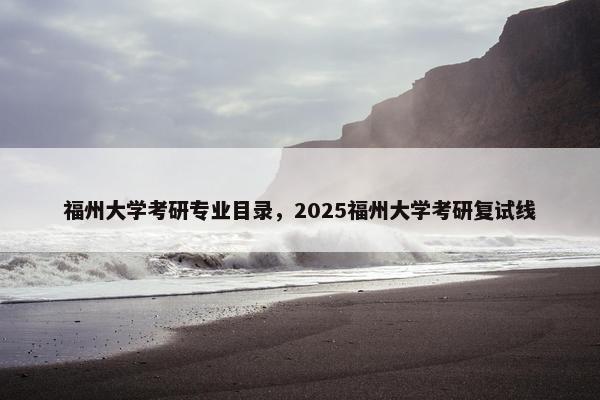 福州大学考研专业目录，2025福州大学考研复试线