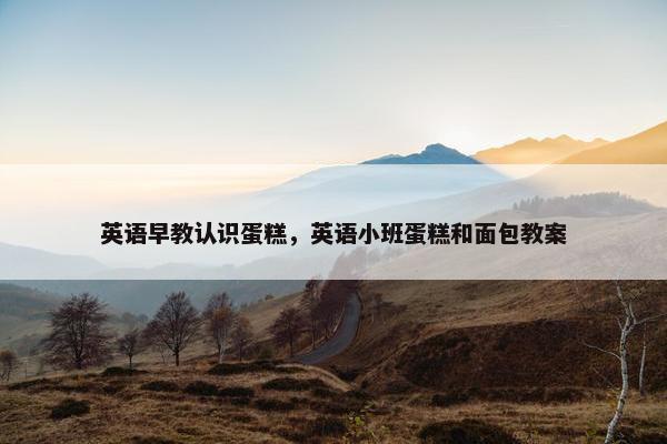英语早教认识蛋糕，英语小班蛋糕和面包教案