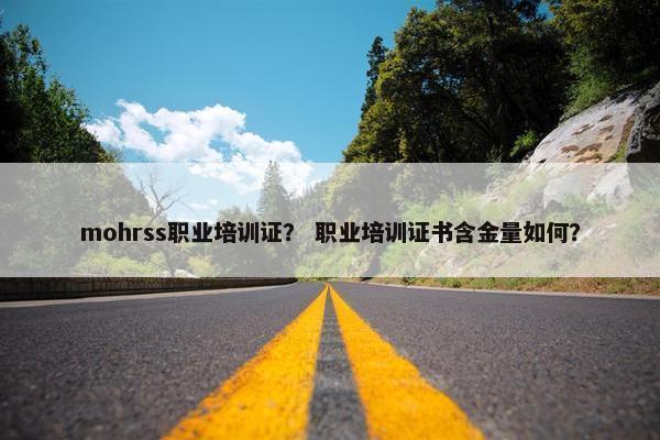 mohrss职业培训证？ 职业培训证书含金量如何？