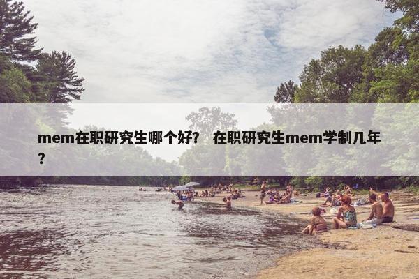 mem在职研究生哪个好？ 在职研究生mem学制几年？