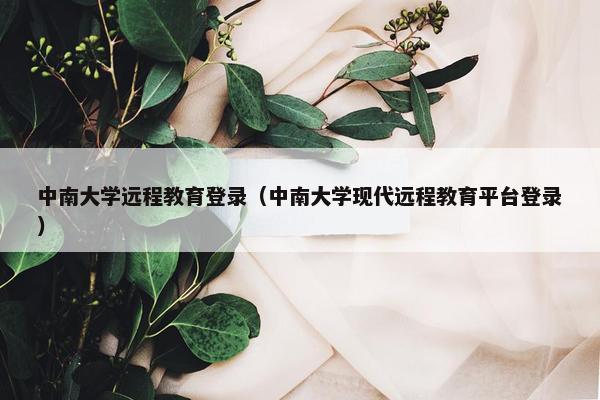 中南大学远程教育登录（中南大学现代远程教育平台登录）