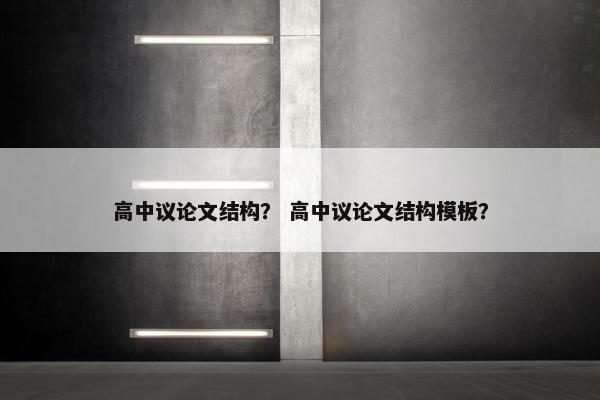 高中议论文结构？ 高中议论文结构模板？