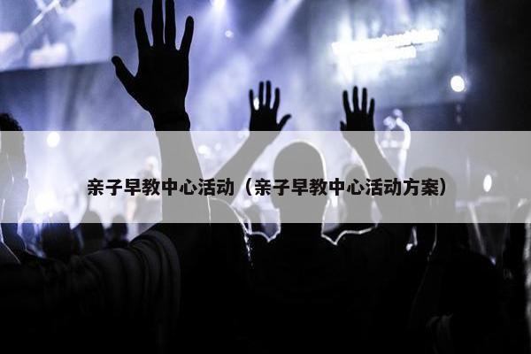 亲子早教中心活动（亲子早教中心活动方案）