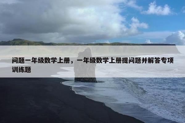 问题一年级数学上册，一年级数学上册提问题并解答专项训练题