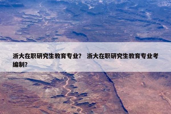 浙大在职研究生教育专业？ 浙大在职研究生教育专业考编制？