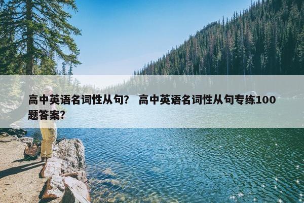 高中英语名词性从句？ 高中英语名词性从句专练100题答案？