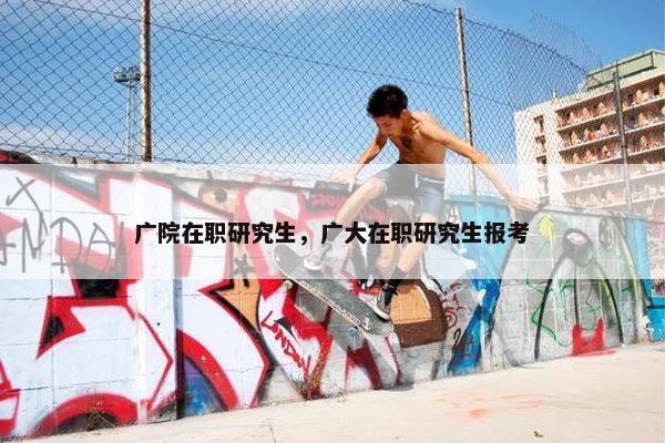 广院在职研究生，广大在职研究生报考