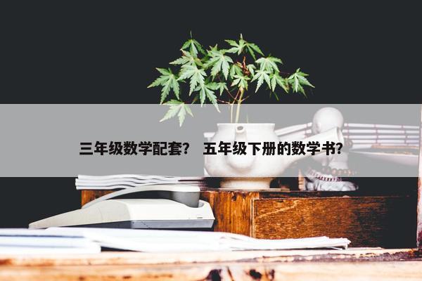 三年级数学配套？ 五年级下册的数学书？