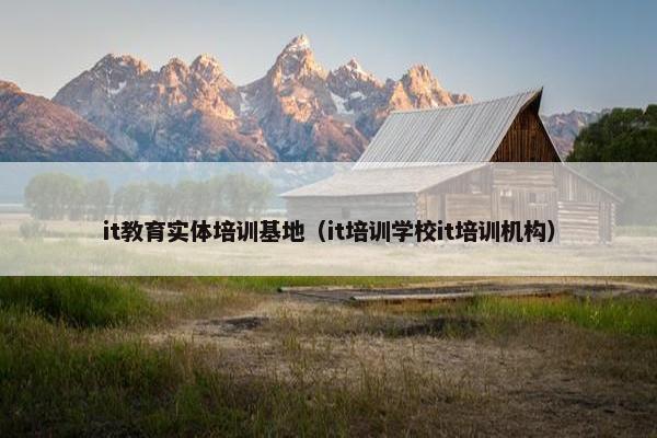 it教育实体培训基地（it培训学校it培训机构）