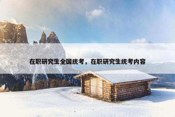 在职研究生全国统考，在职研究生统考内容