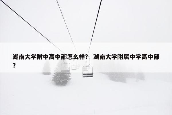 湖南大学附中高中部怎么样？ 湖南大学附属中学高中部？
