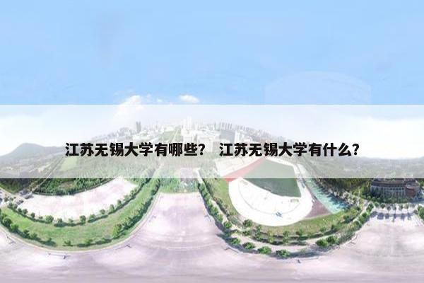 江苏无锡大学有哪些？ 江苏无锡大学有什么？
