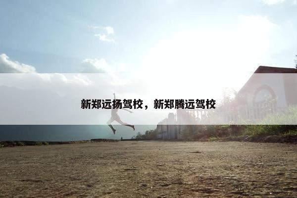 新郑远扬驾校，新郑腾远驾校
