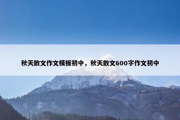 秋天散文作文模板初中，秋天散文600字作文初中
