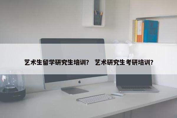 艺术生留学研究生培训？ 艺术研究生考研培训？