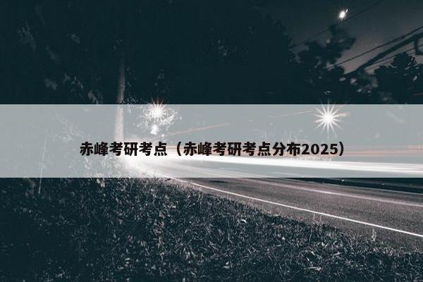 赤峰考研考点（赤峰考研考点分布2025）