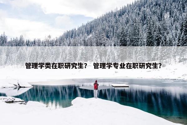 管理学类在职研究生？ 管理学专业在职研究生？