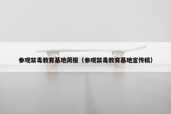 参观禁毒教育基地简报（参观禁毒教育基地宣传稿）
