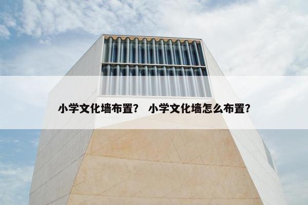 小学文化墙布置？ 小学文化墙怎么布置？