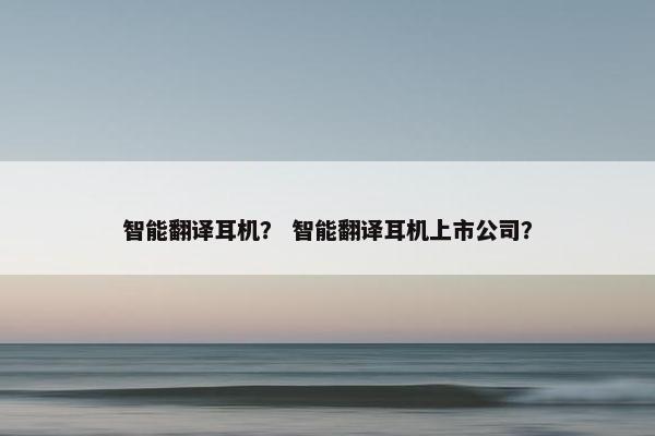 智能翻译耳机？ 智能翻译耳机上市公司？