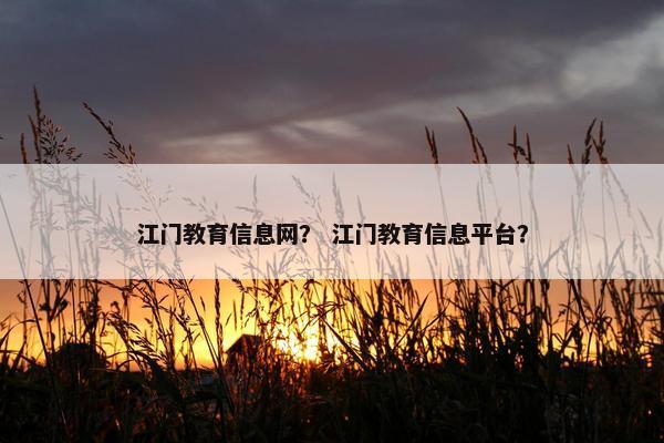 江门教育信息网？ 江门教育信息平台？