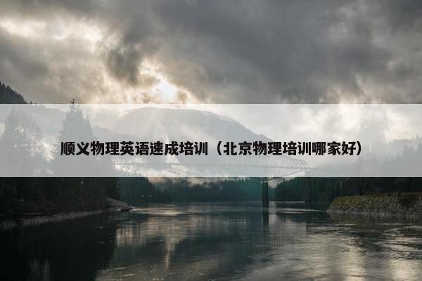 顺义物理英语速成培训（北京物理培训哪家好）