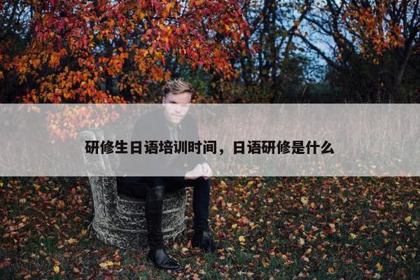 研修生日语培训时间，日语研修是什么