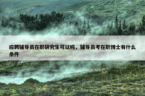 应聘辅导员在职研究生可以吗，辅导员考在职博士有什么条件