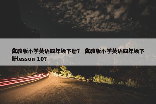 冀教版小学英语四年级下册？ 冀教版小学英语四年级下册lesson 10？