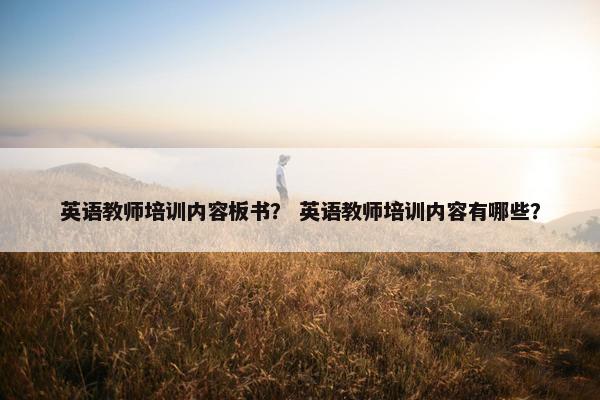 英语教师培训内容板书？ 英语教师培训内容有哪些？