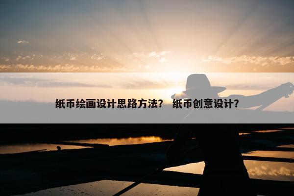 纸币绘画设计思路方法？ 纸币创意设计？