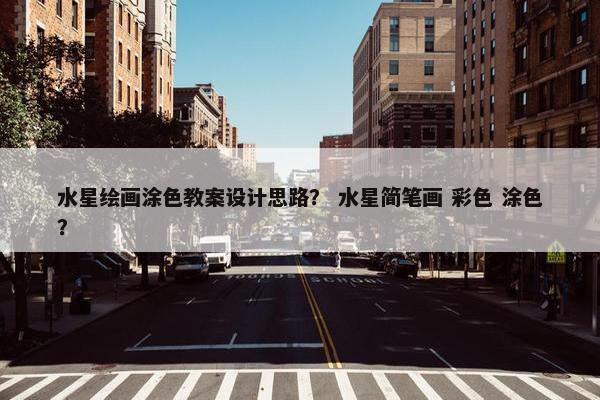 水星绘画涂色教案设计思路？ 水星简笔画 彩色 涂色？