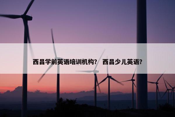 西昌学前英语培训机构？ 西昌少儿英语？
