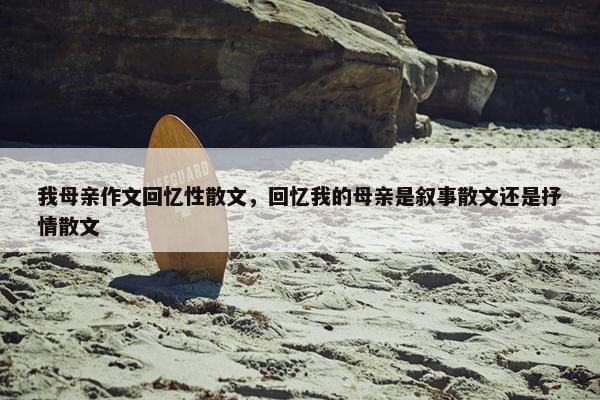 我母亲作文回忆性散文，回忆我的母亲是叙事散文还是抒情散文