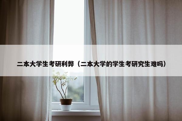 二本大学生考研利弊（二本大学的学生考研究生难吗）
