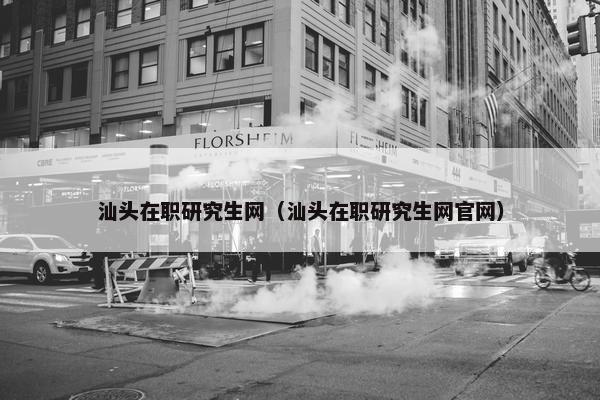 汕头在职研究生网（汕头在职研究生网官网）