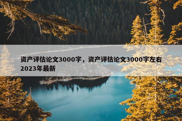 资产评估论文3000字，资产评估论文3000字左右2023年最新